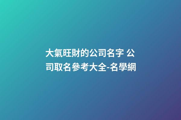 大氣旺財的公司名字 公司取名參考大全-名學網-第1張-公司起名-玄機派